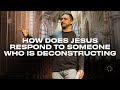 Deconstruction: How Does Jesus Respond to Someone who is Deconstructing?