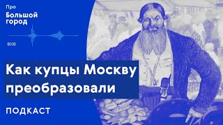 Как купцы Москву преобразовали | Подкаст «Про Большой город»