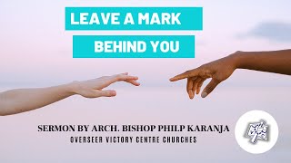 LEAVE A MARK BEHIND YOU: Sermon By  Arch. Bishop Philip Karanja Overseer Victory Centre Churches