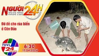 Người đưa tin 24H (6h30 ngày 17/04/2024) - Đỡ đẻ cho rùa biển ở Côn Đảo