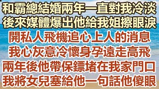 和霸總結婚兩年一直對我冷淡，後來媒體爆出他給我姐擦眼淚，開私人飛機追心上人的消息，我心灰意冷懷身孕遠走高飛，兩年後他帶保鏢堵在我家門口， 我一句話他傻眼#幸福敲門 #為人處世 #生活經驗 #情感故事