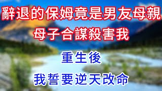 辭退的保姆竟是男友母親，母子合謀殺害我。重生後，我誓要逆天改命。#情感故事 #生活經驗 #老年生活 #為人處世 #心聲新語