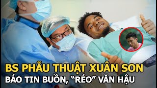 BS phẫu thuật Xuân Son báo tin buồn, “réo” Văn Hậu