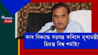 কাৰ বিৰুদ্ধে ষড়যন্ত্ৰ কৰিলে মুখ্যমন্ত্ৰী হিমন্ত বিশ্ব শৰ্মাই?