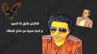 الكابتن طارق IQ السيد و اخبار سرية من داخل الزمالك