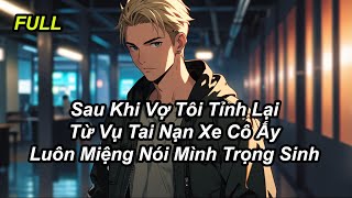 FULL Sau Khi Vợ Tôi Tỉnh Lại Từ Vụ Tai Nạn Xe Cô Ấy Luôn Miệng Nói Mình Trọng Sinh