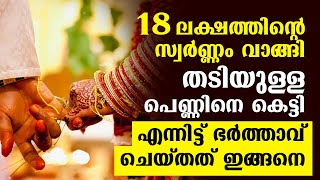 18 ലക്ഷത്തിന്റെ സ്വര്‍ണ്ണം വാങ്ങി തടിയുള്ള പെണ്ണിനെ കെട്ടി...എന്നിട്ട് ഭര്‍ത്താവ് ചെയ്തത് ഇങ്ങനെ..