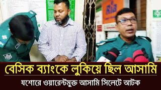 যশোরের ওয়ারেনভুক্ত আসামী লুকিয়ে ছিল সিলেটের বেসিক ব্যাংকে অবশেষে আটক | Sylhet news today