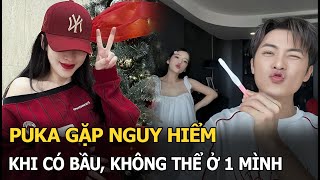 Puka gặp nguy hiểm khi có bầu, không thể ở 1 mình