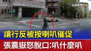 讓行反被按喇叭催促 張震嶽怒脫口：叭什麼叭