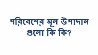 পরিবেশের মূল উপাদান গুলো কি কি?