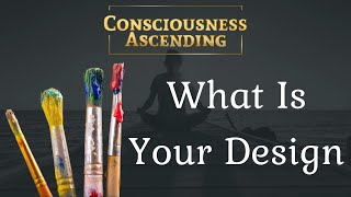 Consciousness Ascending | What Is Your Design