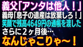 【スカッとする話】義父「アンタは他人！」義母「息子の遺産は放棄しろ！」私は笑顔で残高4649円の通帳を渡した…さらに２ヶ月後…なんじゃこりゃ！