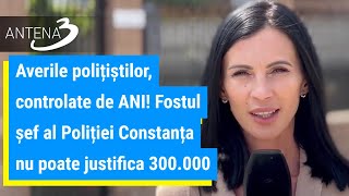 Averile polițiștilor, controlate de ANI! Fostul șef al Poliției Constanța nu poate justifica 300.000