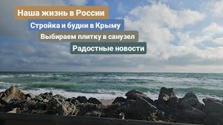 Из Германии в Россию. Выбираем плитку в санузел. Радостные новости. Стройка и будни в Крыму.