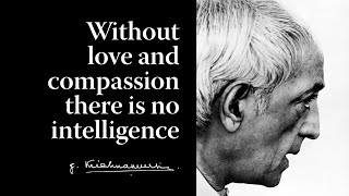 Without love and compassion there is no intelligence | Krishnamurti