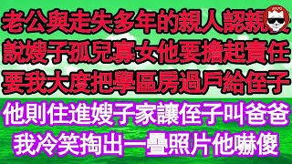 老公與走失多年的親人認親後，說嫂子孤兒寡女他要擔起責任，要我大度把學區房過戶給侄子，他則住進嫂子家讓侄子叫爸爸，我冷笑掏出一疊照片他嚇傻 真情故事會  老年故事  情感需求  愛情  家庭