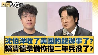 沈伯洋收了美國的錢辦事了？賴清德準備恢復二年兵役了？【#新聞大白話】@tvbstalk