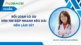 Rối loạn lo âu kèm tim đập nhanh kéo dài, nên làm gì?