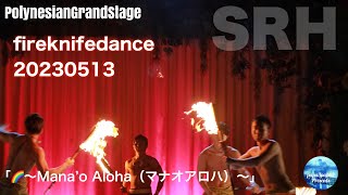 2023.05.13 SRH   ポリネシアン・グランドステージ「虹～Mana’o Aloha（マナオアロハ）～」【fireknifedance】