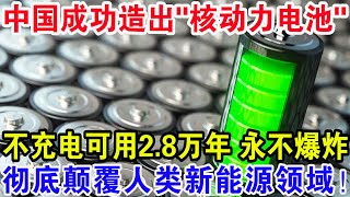 中国成功造出“核动力电池”，不充电可用2.8万年永不爆炸，彻底颠覆人类新能源领域！