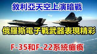 敘利亞天空上演暗戰，俄羅斯電子戰武器表現精彩，F-35和F-22系統癱瘓