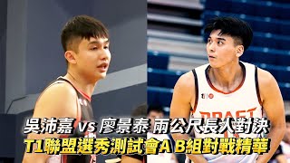 吳沛嘉 vs 廖景泰 兩公尺長人對決 T1聯盟選秀測試會A B組對戰精華!