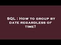 SQL : How to group by date regardless of time?