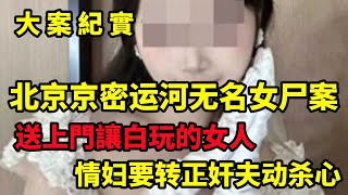 【大案纪实】命案追凶：北京12 25京密运河无名女尸案，白送上门让玩的女人，你能不玩吗？