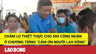 Chăm lo thiết thực cho 500 công nhân ở chương trình “Cảm ơn người lao động” | Báo Lao Động