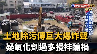 土地除污傳巨大爆炸聲 疑氧化劑過多攪拌釀禍－民視新聞