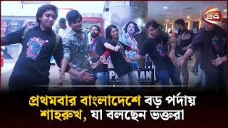 প্রথমবার বাংলাদেশে বড় পর্দায় শাহরুখ, যা বলছেন ভক্তরা | Pathaan | Channel 24