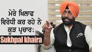 ਮੇਰੇ ਖਿਲਾਫ ਵਿਰੋਧੀ ਕਰ ਰਹੇ ਨੇ ਕੂੜ ਪ੍ਰਚਾਰ: Sukhpal khaira