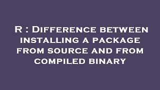 R : Difference between installing a package from source and from compiled binary