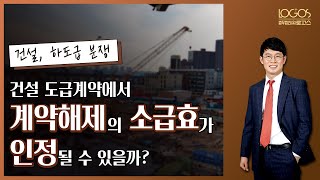 건설분쟁 | 건설 도급계약에서 계약해제의 소급효가 인정될 수 있을까?