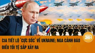 Toàn cảnh thế giới: CIA tiết lộ ‘cực sốc’ về Ukraine; Nga cảnh báo điều tồi tệ sắp xảy ra?