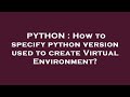 PYTHON : How to specify python version used to create Virtual Environment?