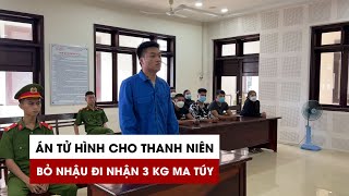 Án tử hình cho thanh niên bỏ dở cuộc nhậu để đi nhận 3 kg ma túy