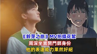 《鈴芽之旅》MV拍攝花絮，周深坐實閉門師身份，他的表達能力果然好絕！