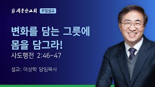 [새문안교회 이상학목사 설교] 변화를 담는 그릇에 몸을 담그라! (사도행전 2:46~47)