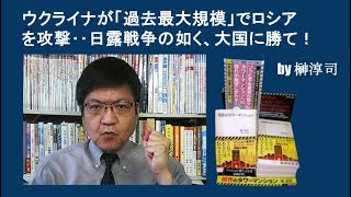 ウクライナが「過去最大規模」でロシアを攻撃‥日露戦争の如く、大国に勝て！ by榊淳司