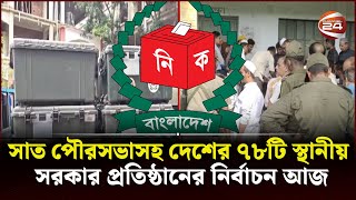 সাত পৌরসভাসহ দেশের ৭৮টি স্থানীয় সরকার প্রতিষ্ঠানের নির্বাচন আজ | Election | Channel 24