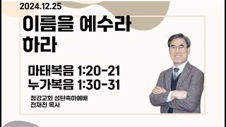 24.12.25. 청강교회.성탄축하예배.이름을 예수라 하라(마 1:20-21,눅 1:30-31)-   전재전 담임목사