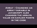 Array : Changing an array variable in javascript also changes the arrays value on earlier points in