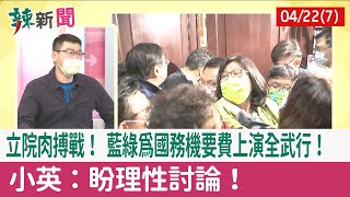 【辣新聞152 重點摘要】立院肉搏戰！ 藍綠為國務機要費上演全武行！ 小英：盼理性討論！ 2022.04.22(7)