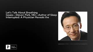 Let’s Talk About Breathing Issues—Steven Park, MD—Author of Sleep Interrupted: A Physician Reveal...