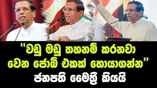 වඩු මඩු තහනම් කරනවා.. වෙන ජොබ් එකක් හොයාගන්න ජනපති මෛත්‍රී කියයි