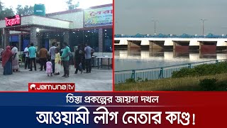 তিস্তা ব্যারেজ প্রকল্পের জায়গা দখল করে আ.লীগ নেতার রেস্টুরেন্ট | Tista Barrage