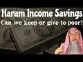 What to do with Haram Income Savings, must we give it to the poor or can we keep it