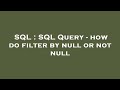 SQL : SQL Query - how do filter by null or not null